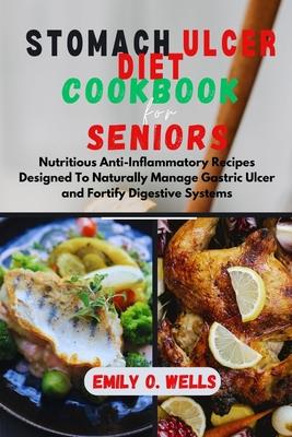 Stomach Ulcer Diet Cookbook for Seniors: Nutritious Anti-Inflammatory Recipes Designed To Naturally Manage Gastric Ulcer and Fortify Digestive Systems