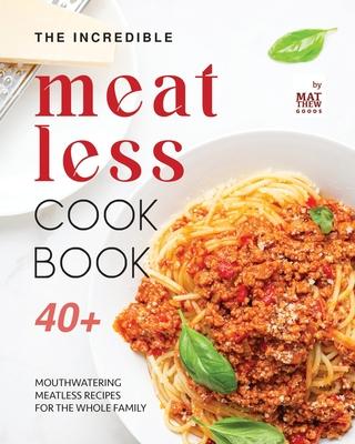 The Incredible Meatless Cookbook: 40+ Mouthwatering Meatless Recipes for the Whole Family