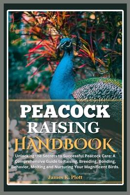 Peacock Raising Handbook: Unlocking the Secrets to Successful Peacock Care: A Comprehensive Guide to Raising, Breeding, Bonding, Behavior, Molti