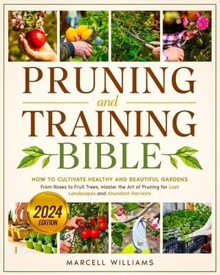 Pruning and Training Bible: How to Cultivate Healthy and Beautiful Gardens From Roses to Fruit Trees, Master the Art of Pruning for Lush Landscape