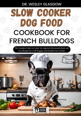 Slow Cooker Dog Food Cookbook for French Bulldogs: The Complete Guide to Canine Vet-Approved Homemade Quick and Easy Recipes for a Tail Wagging and He