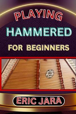 Playing Hammered Dulcimer for Beginners: Complete Procedural Melody Guide To Understand, Learn And Master How To Play Hammered Like A Pro Even With No