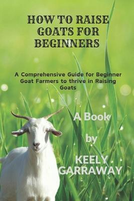 How to Raise Goats for Beginners: A Comprehensive guide for beginners goat farmers to thrive in raising goats