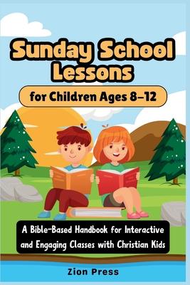 Sunday School Lessons for Children Ages 8-12: A Bible-Based Handbook for Interactive and Engaging Classes with Christian Kids