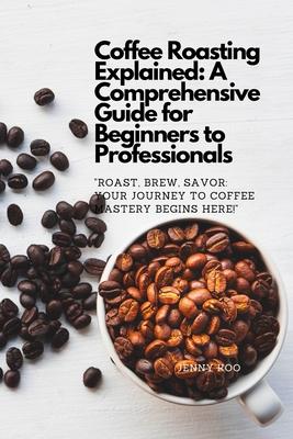 Coffee Roasting Explained: A Comprehensive Guide for Beginners to Professionals: "Roast, Brew, Savor: Your Journey to Coffee Mastery Begins Here!