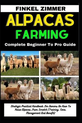 Alpacas Farming: Complete Beginner To Pro Guide: Strategic Practical Handbook For Owners On How To Raise Alpacas From Scratch (Training