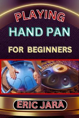 Playing Hand Pan for Beginners: Complete Procedural Melody Guide To Understand, Learn And Master How To Play Hand Pan Like A Pro Even With No Former E