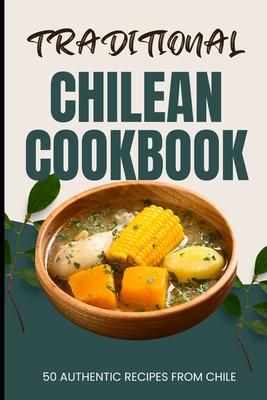 Traditional Chilean Cookbook: 50 Authentic Recipes from Chile