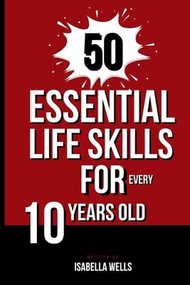 50 Essential Life Skills for Every 10-Year-Old: The Ultimate Handbook to Master Social, Emotional, Practical, and Intellectual Abilities for Healthy I