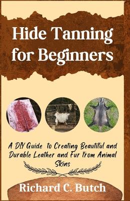 Hide Tanning for Beginners: A DIY Guide to Creating Beautiful and Durable Leather and Fur from Animal Skins