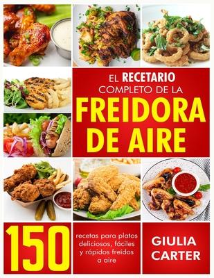 El Recetario Completo de la Freidora de Aire: 150 Recetas Para Platos Deliciosos, Fciles Y Rpidos Fredos a Aire