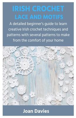 Irish Crochet Lace and Motifs: A detailed beginner's guide to learn creative Irish crochet techniques and patterns with several patterns to make from