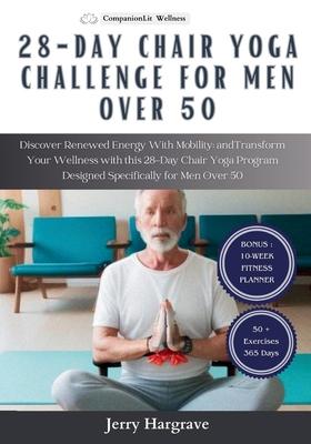 28 Day Chair Yoga Challenge for Men Over 50: Discover Renewed Energy With Mobility and Transform Your Wellness with this 28-Day Chair Yoga Program Des