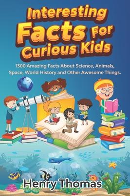 Interesting Facts For Curious Kids: 1300 Amazing Fact About Science, Animals, Space, World History and Other Awesome Things for Smart Kids and their f