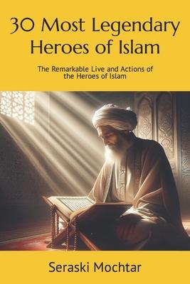 30 Most Legendary Heroes of Islam: The Remarkable Live and Actions of the Heroes of Islam