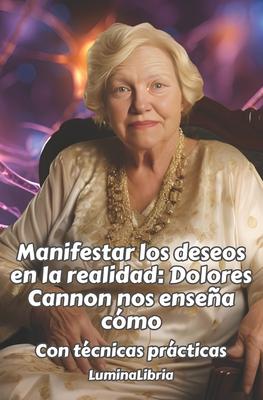 Manifestar los deseos en la realidad: Dolores Cannon nos ensea cmo: Con tcnicas prcticas: Con las transcripciones resumidas de dos conferencias de