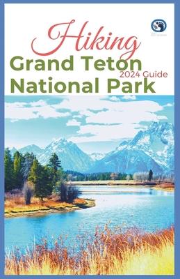 Hiking Grand Teton National Park 2024 Guide: Unveling off-the-beaten-path Hiking Adventures: Challenge Yourself, Embrace the Wild with Tips, Itinerary