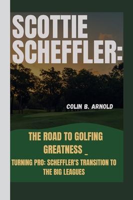 Scottie Scheffler: The Road to Golfing Greatness _: Turning Pro: Scheffler's Transition to the Big Leagues