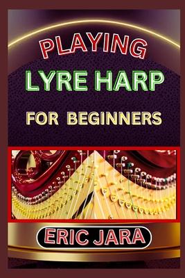 Playing Lyre Harp for Beginners: Complete Procedural Melody Guide To Understand, Learn And Master How To Play Lyre harp Like A Pro Even With No Former