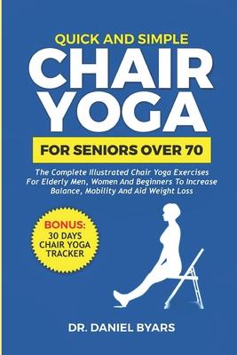 Quick and Simple Chair Yoga for Seniors Over 70: The Complete Illustrated Chair Yoga Exercises for Elderly Men, Women and Beginners to Increase Balanc