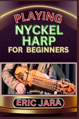 Playing Nyckel Harp for Beginners: Complete Procedural Melody Guide To Understand, Learn And Master How To Play Nyckel Harp Like A Pro Even With No Fo