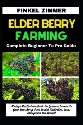 Elder Berry Farming: Complete Beginner To Pro Guide: Strategic Practical Handbook For Gardener On How To Grow Elder Berry From Scratch (Cul