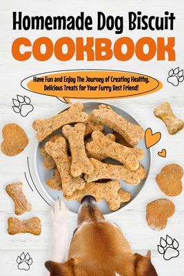 Homemade Dog Biscuit Cookbook: Have Fun and Enjoy The Journey of Creating Healthy, Delicious Treats for Your Furry Best Friend!: Recipes for Your Dog