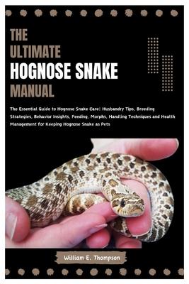 The Ultimate Hognose Snake Manual: The Essential Guide to Hognose Snake Care: Husbandry Tips, Breeding Strategies, Behavior Insights, Feeding, Morphs,