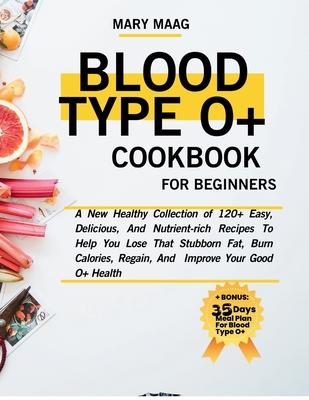 Blood Type O+ Cook Book For Beginners: A New Healthy Collection of 120+ Easy, And Nutrient-Rich Recipes To Help You Lose That Stubborn Fat, Burn Calor