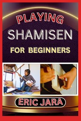 Playing Shamisen for Beginners: Complete Procedural Melody Guide To Understand, Learn And Master How To Play Shamisen Like A Pro Even With No Former E