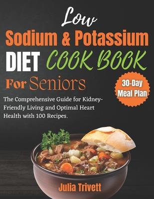 A Low Sodium and Potassium Cookbook for Seniors: The Comprehensive Guide for Kidney-Friendly Living and Optimal Heart Health with 100 Recipes and a 30