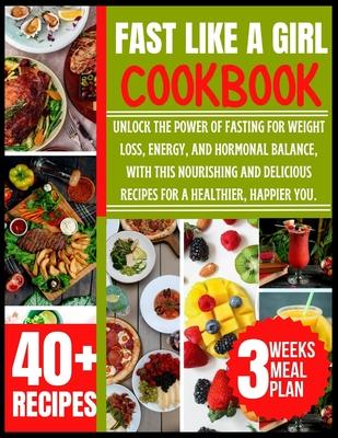 Fast Like a Girl Cookbook: Unlock the Power of Fasting for Weight Loss, Energy, and Hormonal Balance, With this Nourishing and Delicious Recipes