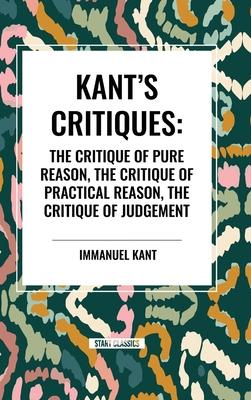 Kant's Critiques: The Critique of Pure Reason, the Critique of Practical Reason, the Critique of Judgement