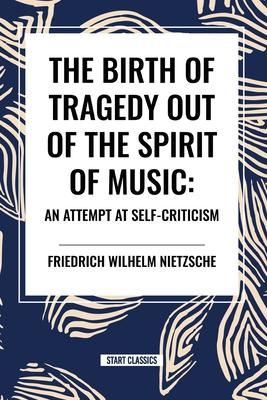 The Birth of Tragedy Out of the Spirit of Music: An Attempt at Self-Criticism