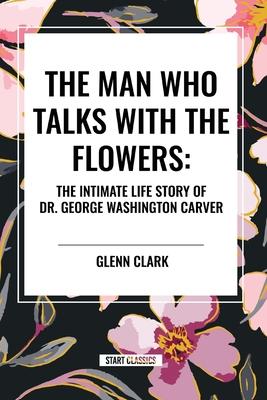 The Man Who Talks with the Flowers: The Intimate Life Story of Dr. George Washington Carver