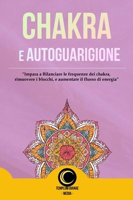 Chakra e AutoGuarigione: Impara a Bilanciare le frequenze dei chakra, rimuovere i blocchi,