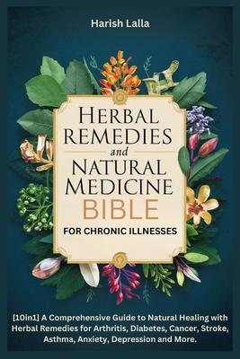 Herbal Remedies and Natural Medicine Bible for Chronic Illnesses: [10in1]A Comprehensive Guide to Natural Healing with Herbal Remedies for Arthritis,