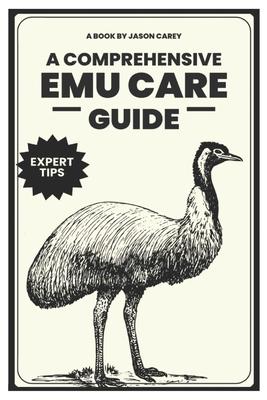 A Comprehensive Emu Care Guide: Your Complete Guide to Raising Healthy, and Happy Emus: Expert insights on Diet, Housing, Breeding, Health and Daily M