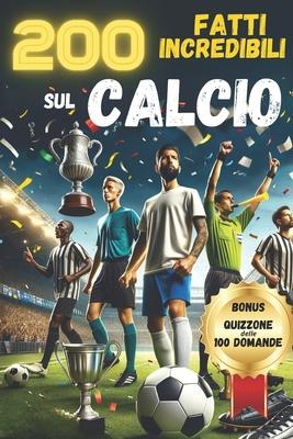 200 FATTI INCREDIBILI sul CALCIO: Aneddoti, Storie particolari, Fatti Assurdi e Curiosita' di Giocatori, Squadre di club e Nazionali. Include il QUIZZ