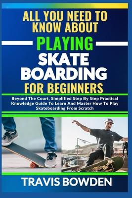 All You Need to Know about Playing Skateboarding for Beginners: Beyond The Court, Simplified Step By Step Practical Knowledge Guide To Learn And Maste