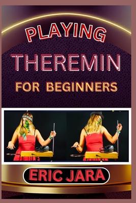 Playing Theremin for Beginners: Complete Procedural Melody Guide To Understand, Learn And Master How To Play Theremin Like A Pro Even With No Former E