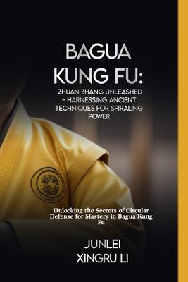 Bagua Kung Fu: Zhuan Zhang Unleashed - Harnessing Ancient Techniques for Spiraling Power: Unlocking the Secrets of Circular Defense f