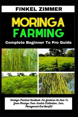 Moringa Farming: Complete Beginner To Pro Guide: Strategic Practical Handbook For Gardener On How To Grow Moringa From Scratch (Cultiva