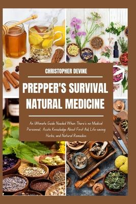 Prepper's Survival Natural Medicine: An Ultimate Guide Needed When There's no Medical Personnel, Acute Knowledge About First Aid, Life-saving Herbs, a