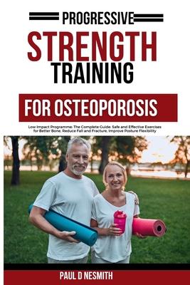 Progressive Strength Training For Osteoporosis: Low Impact Programme: The Complete Guide: Safe and Effective Exercises for Better Bone, Reduce Fall an