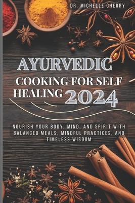 Ayurvedic Cooking for Self Healing 2024: Nourish Your Body, Mind, and Spirit with Balanced Meals, Mindful Practices, and Timeless Wisdom