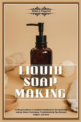 Liquid Soap Making: Crafting Excellence: A Complete Handbook for Liquid Soap Making - Master Techniques, Troubleshooting Tips, Business In