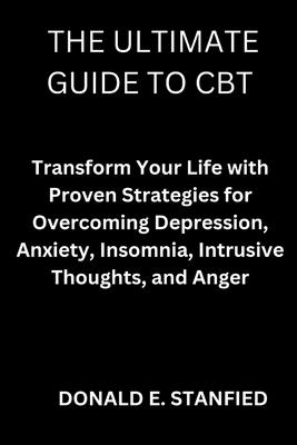 The Ultimate Guide to CBT: Transform Your Life with Proven Strategies for Overcoming Depression, Anxiety, Insomnia, Intrusive Thoughts, and Anger