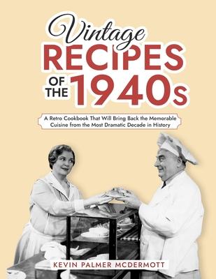 Vintage Recipes of the 1940s: A Retro Cookbook That Will Bring Back the Memorable Cuisine from the Most Dramatic Decade in History