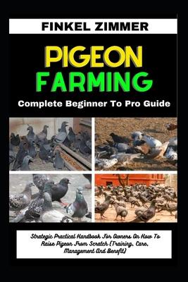 Pigeon Farming: Complete Beginner To Pro Guide: Strategic Practical Handbook For Owners On How To Raise Pigeon From Scratch (Training,